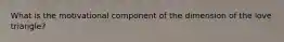 What is the motivational component of the dimension of the love triangle?