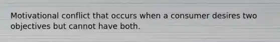 Motivational conflict that occurs when a consumer desires two objectives but cannot have both.