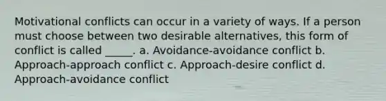 Motivational conflicts can occur in a variety of ways. If a person must choose between two desirable alternatives, this form of conflict is called _____. a. Avoidance-avoidance conflict b. Approach-approach conflict c. Approach-desire conflict d. Approach-avoidance conflict