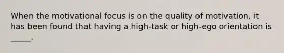 When the motivational focus is on the quality of motivation, it has been found that having a high-task or high-ego orientation is _____.