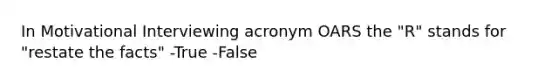 In Motivational Interviewing acronym OARS the "R" stands for "restate the facts" -True -False