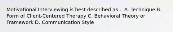 Motivational Interviewing is best described as... A. Technique B. Form of Client-Centered Therapy C. Behavioral Theory or Framework D. Communication Style