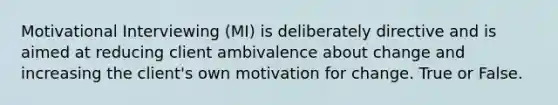 Motivational Interviewing (MI) is deliberately directive and is aimed at reducing client ambivalence about change and increasing the client's own motivation for change. True or False.