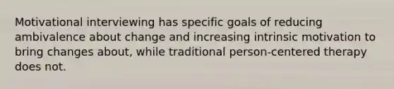 Motivational interviewing has specific goals of reducing ambivalence about change and increasing intrinsic motivation to bring changes about, while traditional person-centered therapy does not.