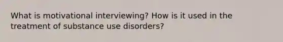 What is motivational interviewing? How is it used in the treatment of substance use disorders?