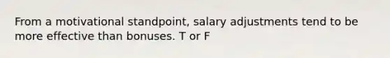 From a motivational standpoint, salary adjustments tend to be more effective than bonuses. T or F