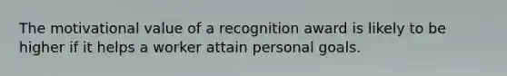 The motivational value of a recognition award is likely to be higher if it helps a worker attain personal goals.