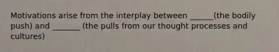 Motivations arise from the interplay between ______(the bodily push) and _______ (the pulls from our thought processes and cultures)