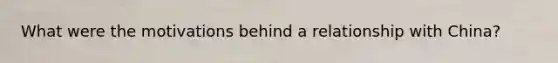 What were the motivations behind a relationship with China?