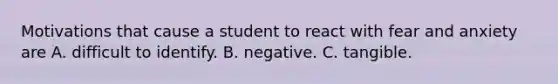 Motivations that cause a student to react with fear and anxiety are A. difficult to identify. B. negative. C. tangible.