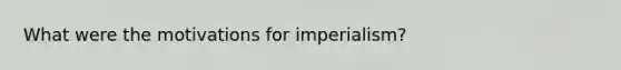 What were the motivations for imperialism?