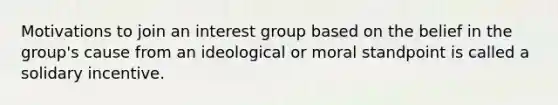 Motivations to join an interest group based on the belief in the group's cause from an ideological or moral standpoint is called a solidary incentive.