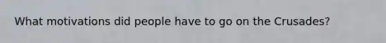 What motivations did people have to go on the Crusades?