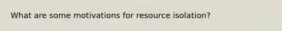 What are some motivations for resource isolation?