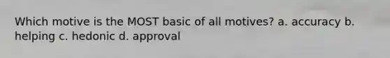 Which motive is the MOST basic of all motives? a. accuracy b. helping c. hedonic d. approval