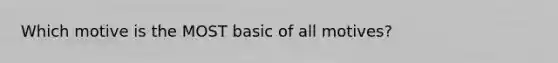 Which motive is the MOST basic of all motives?