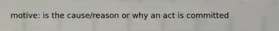 motive: is the cause/reason or why an act is committed