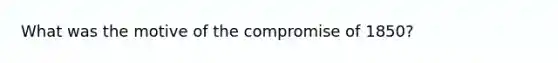 What was the motive of the compromise of 1850?