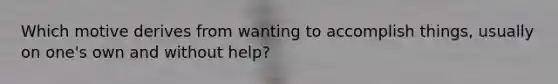Which motive derives from wanting to accomplish things, usually on one's own and without help?