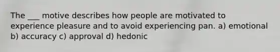 The ___ motive describes how people are motivated to experience pleasure and to avoid experiencing pan. a) emotional b) accuracy c) approval d) hedonic