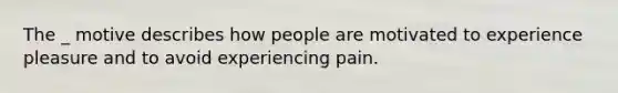 The _ motive describes how people are motivated to experience pleasure and to avoid experiencing pain.