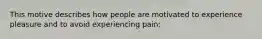 This motive describes how people are motivated to experience pleasure and to avoid experiencing pain: