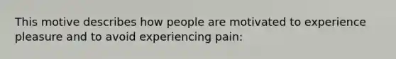 This motive describes how people are motivated to experience pleasure and to avoid experiencing pain: