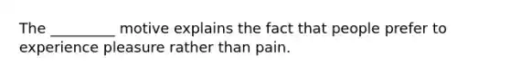 The _________ motive explains the fact that people prefer to experience pleasure rather than pain.