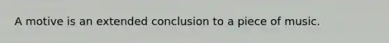 A motive is an extended conclusion to a piece of music.