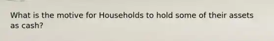 What is the motive for Households to hold some of their assets as cash?