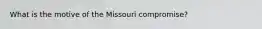 What is the motive of the Missouri compromise?
