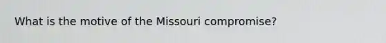 What is the motive of the Missouri compromise?