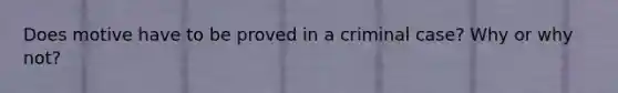 Does motive have to be proved in a criminal case? Why or why not?