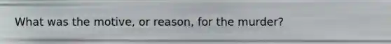 What was the motive, or reason, for the murder?