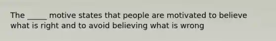 The _____ motive states that people are motivated to believe what is right and to avoid believing what is wrong