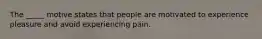 The _____ motive states that people are motivated to experience pleasure and avoid experiencing pain.