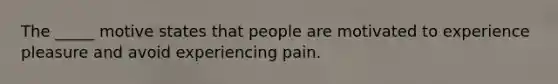 The _____ motive states that people are motivated to experience pleasure and avoid experiencing pain.