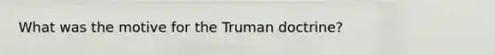 What was the motive for the Truman doctrine?