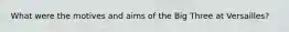 What were the motives and aims of the Big Three at Versailles?