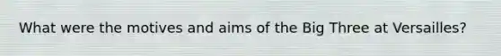 What were the motives and aims of the Big Three at Versailles?