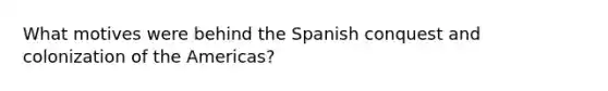 What motives were behind the Spanish conquest and colonization of the Americas?