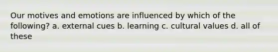 Our motives and emotions are influenced by which of the following? a. external cues b. learning c. cultural values d. all of these