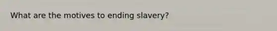 What are the motives to ending slavery?