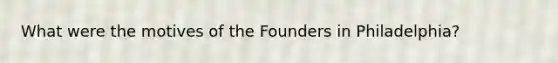 What were the motives of the Founders in Philadelphia?