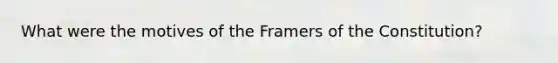What were the motives of the Framers of the Constitution?