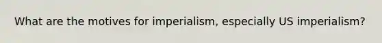 What are the motives for imperialism, especially US imperialism?