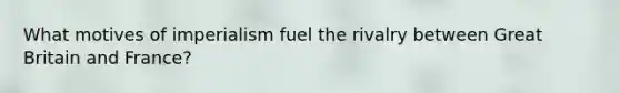 What motives of imperialism fuel the rivalry between Great Britain and France?