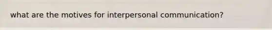 what are the motives for interpersonal communication?