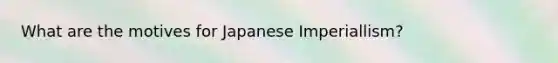 What are the motives for Japanese Imperiallism?