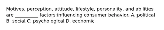 Motives, perception, attitude, lifestyle, personality, and abilities are __________ factors influencing consumer behavior. A. political B. social C. psychological D. economic